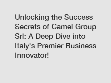Unlocking the Success Secrets of Camel Group Srl: A Deep Dive into Italy's Premier Business Innovator!