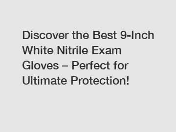 Discover the Best 9-Inch White Nitrile Exam Gloves – Perfect for Ultimate Protection!