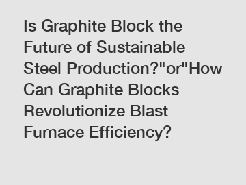 Is Graphite Block the Future of Sustainable Steel Production?