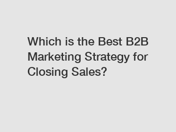 Which is the Best B2B Marketing Strategy for Closing Sales?