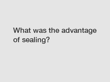 What was the advantage of sealing?