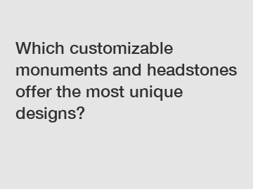 Which customizable monuments and headstones offer the most unique designs?