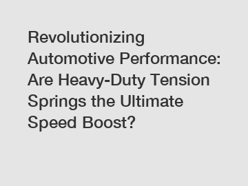 Revolutionizing Automotive Performance: Are Heavy-Duty Tension Springs the Ultimate Speed Boost?