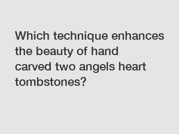 Which technique enhances the beauty of hand carved two angels heart tombstones?