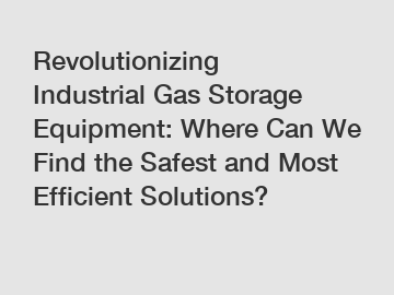 Revolutionizing Industrial Gas Storage Equipment: Where Can We Find the Safest and Most Efficient Solutions?