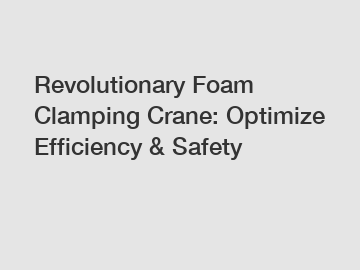 Revolutionary Foam Clamping Crane: Optimize Efficiency & Safety