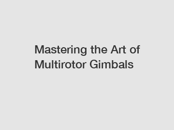 Mastering the Art of Multirotor Gimbals