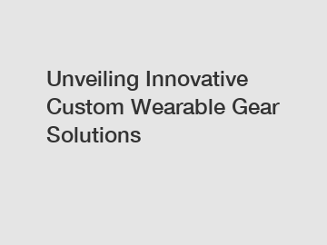 Unveiling Innovative Custom Wearable Gear Solutions