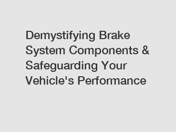 Demystifying Brake System Components & Safeguarding Your Vehicle's Performance