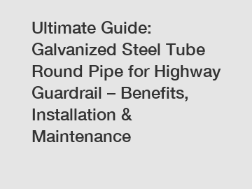 Ultimate Guide: Galvanized Steel Tube Round Pipe for Highway Guardrail – Benefits, Installation & Maintenance