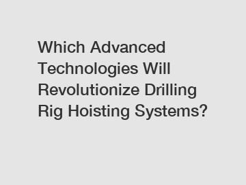 Which Advanced Technologies Will Revolutionize Drilling Rig Hoisting Systems?