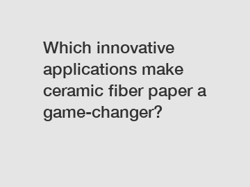 Which innovative applications make ceramic fiber paper a game-changer?