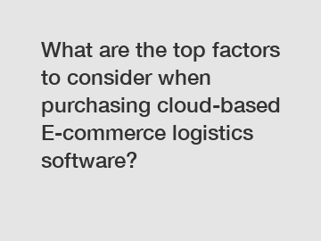 What are the top factors to consider when purchasing cloud-based E-commerce logistics software?