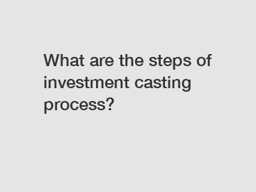 What are the steps of investment casting process?