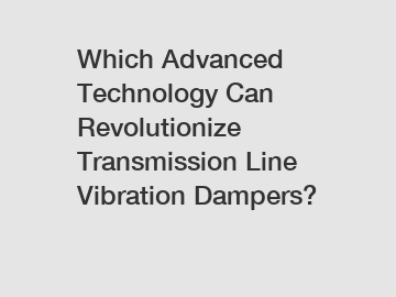 Which Advanced Technology Can Revolutionize Transmission Line Vibration Dampers?