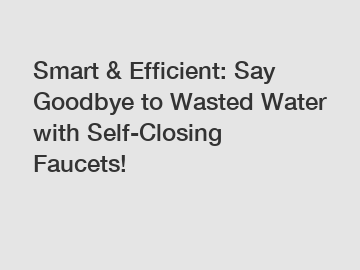 Smart & Efficient: Say Goodbye to Wasted Water with Self-Closing Faucets!