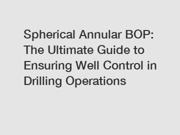 Spherical Annular BOP: The Ultimate Guide to Ensuring Well Control in Drilling Operations