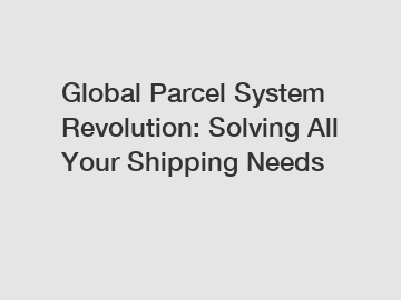 Global Parcel System Revolution: Solving All Your Shipping Needs