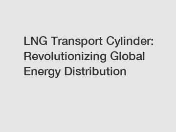 LNG Transport Cylinder: Revolutionizing Global Energy Distribution
