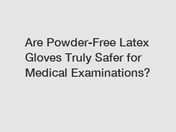 Are Powder-Free Latex Gloves Truly Safer for Medical Examinations?