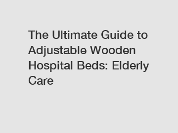 The Ultimate Guide to Adjustable Wooden Hospital Beds: Elderly Care