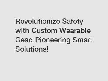 Revolutionize Safety with Custom Wearable Gear: Pioneering Smart Solutions!