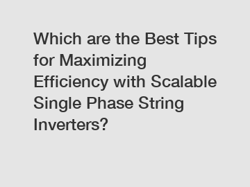 Which are the Best Tips for Maximizing Efficiency with Scalable Single Phase String Inverters?