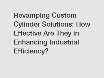 Revamping Custom Cylinder Solutions: How Effective Are They in Enhancing Industrial Efficiency?