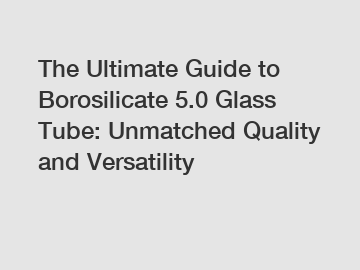 The Ultimate Guide to Borosilicate 5.0 Glass Tube: Unmatched Quality and Versatility