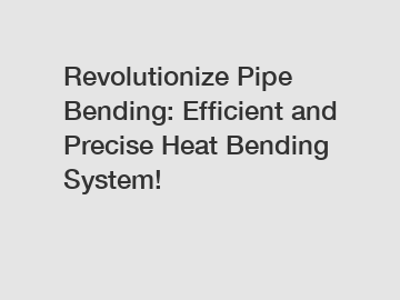 Revolutionize Pipe Bending: Efficient and Precise Heat Bending System!