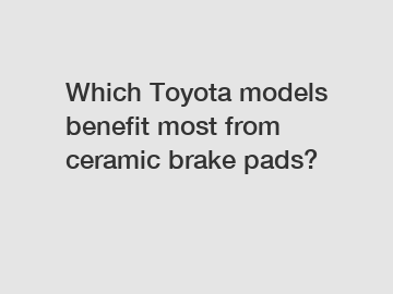 Which Toyota models benefit most from ceramic brake pads?