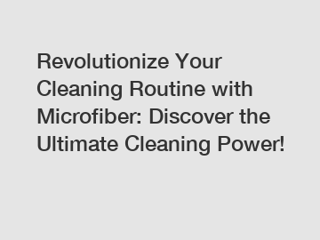 Revolutionize Your Cleaning Routine with Microfiber: Discover the Ultimate Cleaning Power!