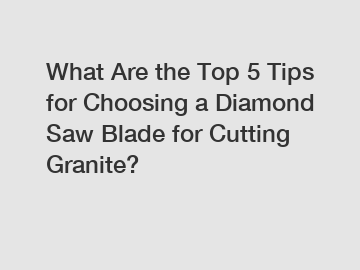 What Are the Top 5 Tips for Choosing a Diamond Saw Blade for Cutting Granite?