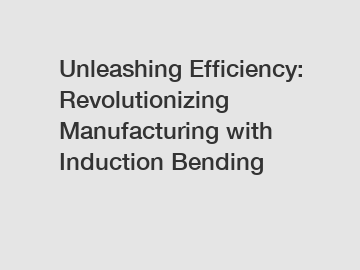 Unleashing Efficiency: Revolutionizing Manufacturing with Induction Bending