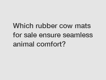 Which rubber cow mats for sale ensure seamless animal comfort?