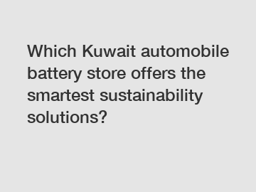 Which Kuwait automobile battery store offers the smartest sustainability solutions?