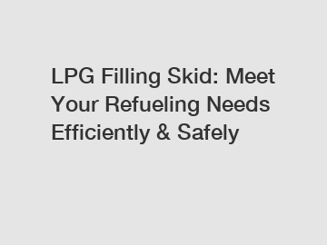 LPG Filling Skid: Meet Your Refueling Needs Efficiently & Safely