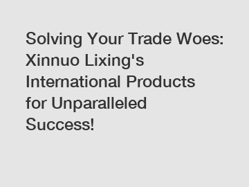 Solving Your Trade Woes: Xinnuo Lixing's International Products for Unparalleled Success!