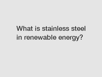 What is stainless steel in renewable energy?