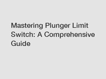 Mastering Plunger Limit Switch: A Comprehensive Guide