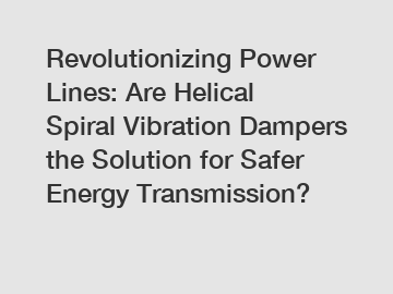 Revolutionizing Power Lines: Are Helical Spiral Vibration Dampers the Solution for Safer Energy Transmission?