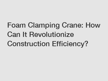 Foam Clamping Crane: How Can It Revolutionize Construction Efficiency?