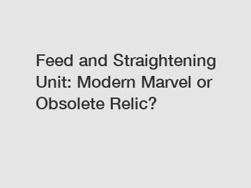 Feed and Straightening Unit: Modern Marvel or Obsolete Relic?
