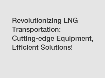 Revolutionizing LNG Transportation: Cutting-edge Equipment, Efficient Solutions!