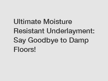 Ultimate Moisture Resistant Underlayment: Say Goodbye to Damp Floors!