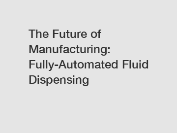 The Future of Manufacturing: Fully-Automated Fluid Dispensing