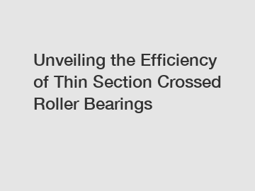 Unveiling the Efficiency of Thin Section Crossed Roller Bearings