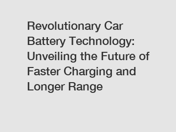 Revolutionary Car Battery Technology: Unveiling the Future of Faster Charging and Longer Range