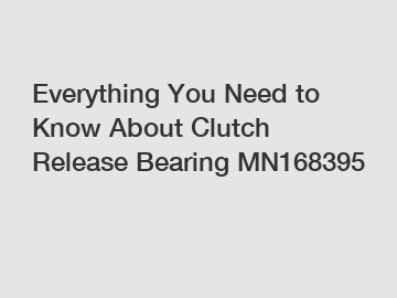 Everything You Need to Know About Clutch Release Bearing MN168395