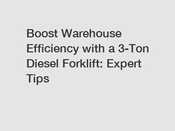Boost Warehouse Efficiency with a 3-Ton Diesel Forklift: Expert Tips